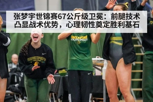 张梦宇世锦赛67公斤级卫冕：前腿技术凸显战术优势，心理韧性奠定胜利基石