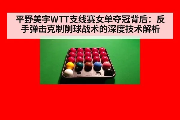 平野美宇WTT支线赛女单夺冠背后：反手弹击克制削球战术的深度技术解析